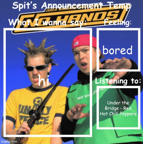 Spit's Announcement Temp | bored; hi; Under the Bridge - Red Hot Chili Peppers | image tagged in spit's announcement temp | made w/ Imgflip meme maker
