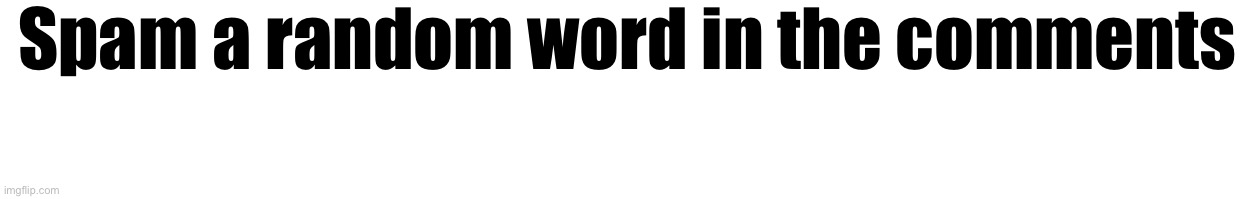 Spam a random word in the comments | made w/ Imgflip meme maker