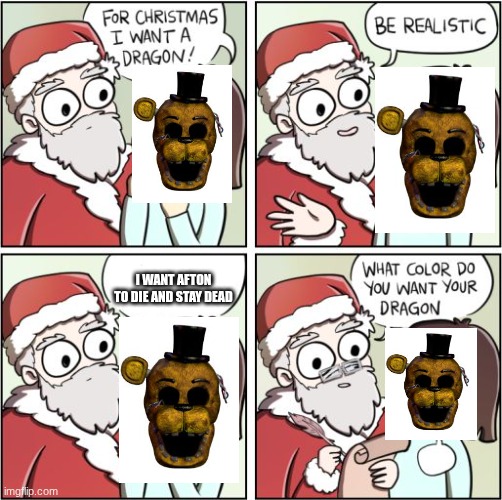 For Christmas I Want a Dragon | I want afton to die and stay dead | image tagged in for christmas i want a dragon | made w/ Imgflip meme maker