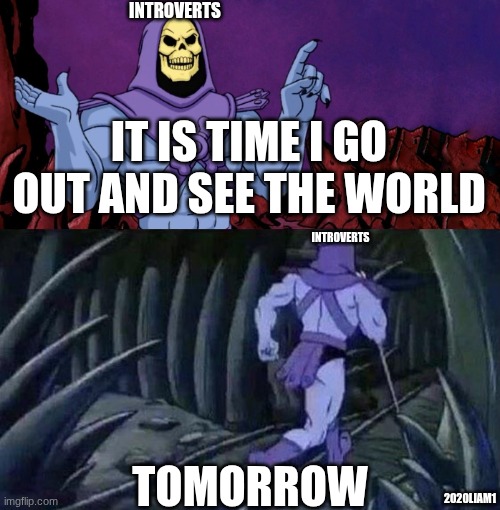 Introverts | Introverts; It is time I go out and see the world; Introverts; tomorrow; 2020liam1 | image tagged in he man skeleton advices | made w/ Imgflip meme maker