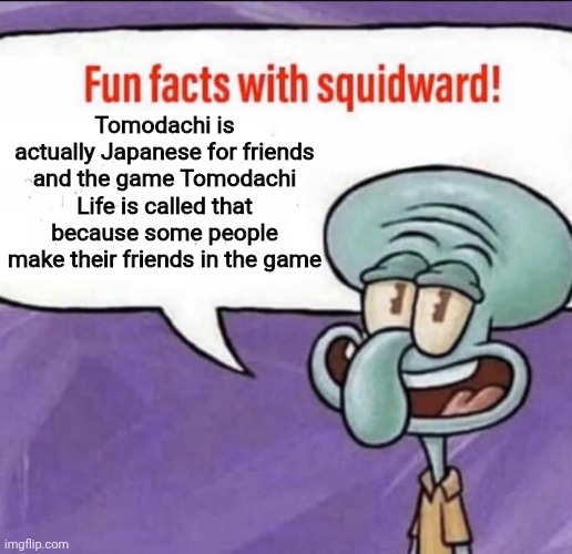 Fun Facts with Squidward | Tomodachi is actually Japanese for friends and the game Tomodachi Life is called that because some people make their friends in the game | image tagged in fun facts with squidward,tomodachi life | made w/ Imgflip meme maker