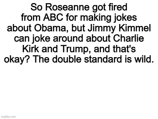 True | So Roseanne got fired from ABC for making jokes about Obama, but Jimmy Kimmel can joke around about Charlie Kirk and Trump, and that's okay? The double standard is wild. | image tagged in memes,funny,abc,politics,political meme | made w/ Imgflip meme maker