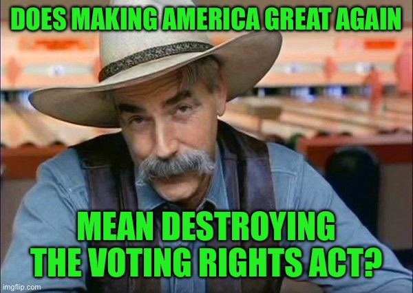 Sam Elliott special kind of stupid | Does making America great again; Mean destroying the voting rights act? | image tagged in sam elliott special kind of stupid | made w/ Imgflip meme maker