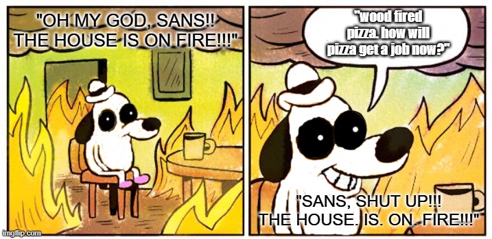 wood fired pizza | "wood fired pizza. how will pizza get a job now?"; "OH MY GOD, SANS!! THE HOUSE IS ON FIRE!!!"; "SANS, SHUT UP!!! THE HOUSE. IS. ON. FIRE!!!" | image tagged in memes,this is fine | made w/ Imgflip meme maker