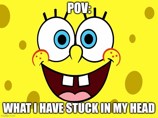meme | pov:; what I have stuck in my head | image tagged in spongebob squarepants | made w/ Imgflip meme maker