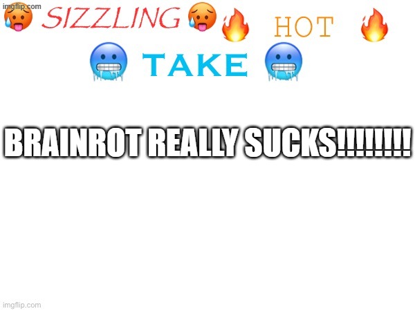 BRAINROT REALLY SUCKS!!!!!!!! | BRAINROT REALLY SUCKS!!!!!!!! | image tagged in sizzling hot take,memes,brainrot,anti brainrot | made w/ Imgflip meme maker