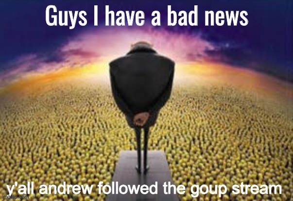 ya stupid goupa | y'all andrew followed the goup stream | image tagged in guys i have a bad news | made w/ Imgflip meme maker