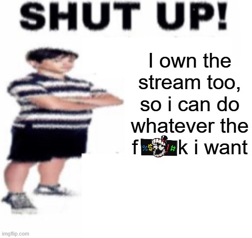 shut up | I own the stream too, so i can do whatever the f       k i want | image tagged in shut up | made w/ Imgflip meme maker