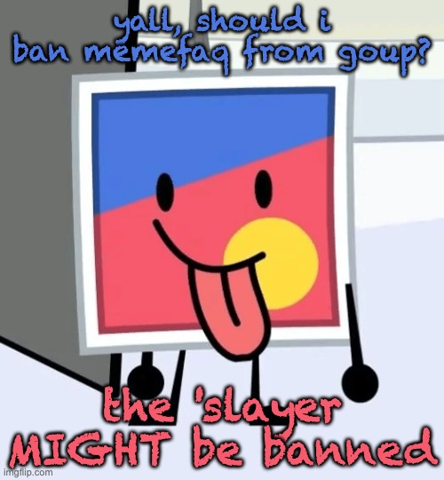 stinker beefydie | yall, should i ban memefaq from goup? the 'slayer MIGHT be banned | image tagged in stinker beefydie | made w/ Imgflip meme maker