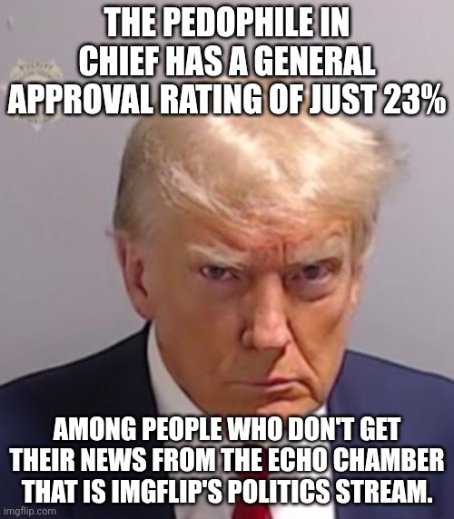 Farmers hate him now, too. | The pedophile in chief has a general approval rating of just 23%; Among people who don't get their news from the echo chamber that is imgflip's politics stream. | image tagged in donald trump mugshot | made w/ Imgflip meme maker