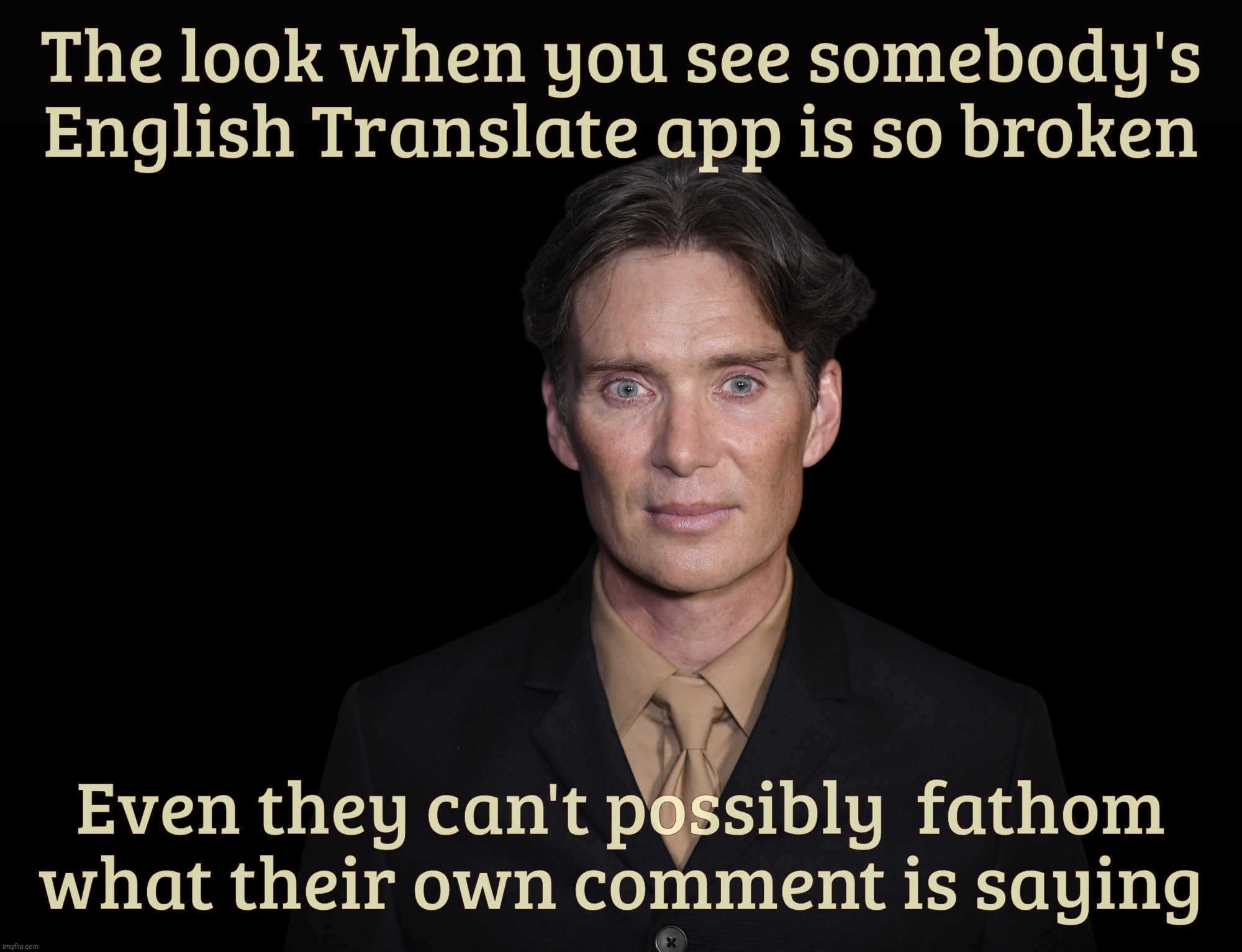 With so many foreign Trump worshipers around here, you'd think they'd invest in a better Translate to English app | The look when you see somebody's
English Translate app is so broken; Even they can't possibly  fathom
what their own comment is saying | image tagged in cillian murphy,foreign trumper bots and shills,get a better translate to english app,or just learn the language already,derp | made w/ Imgflip meme maker