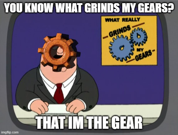 Peter Griffin News | you know what grinds my gears? that im the gear | image tagged in memes,peter griffin news | made w/ Imgflip meme maker