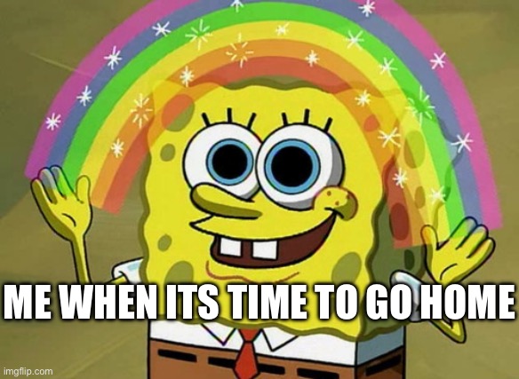 Imagination Spongebob Meme | Me when its time to go home | image tagged in memes,imagination spongebob | made w/ Imgflip meme maker