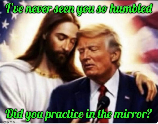 IMG_8747.jpeg | I’ve never seen you so humbled; Did you practice in the mirror? | image tagged in img_8747 jpeg | made w/ Imgflip meme maker