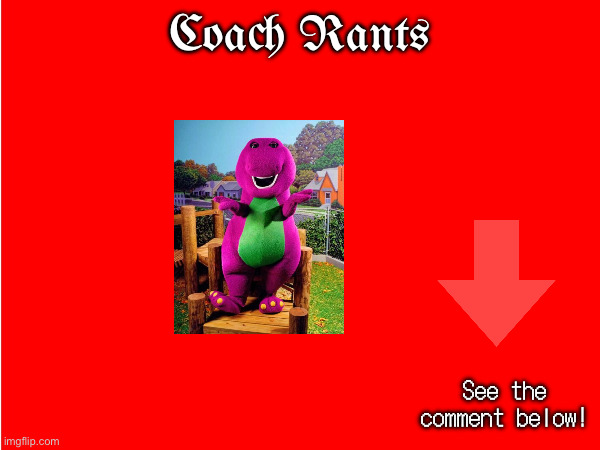 Rant #3: Barney. | Coach Rants; See the comment below! | image tagged in barney,rant | made w/ Imgflip meme maker