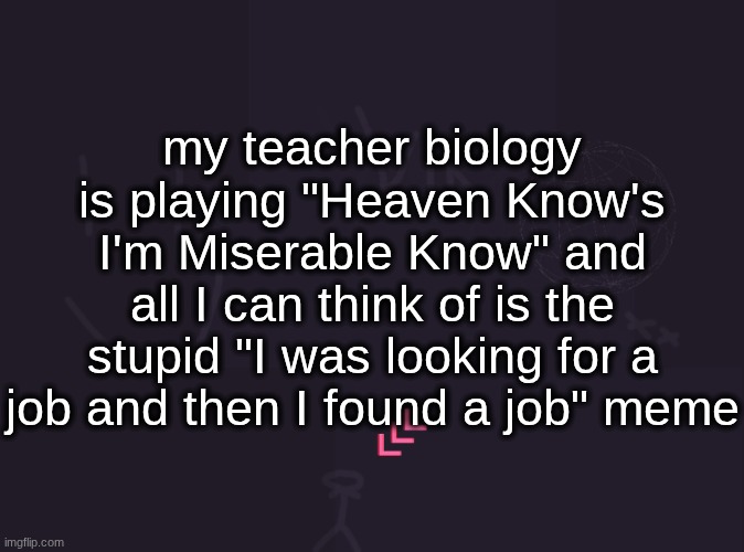 he's also 1v1'ing my friend in smash bros right now | my teacher biology is playing "Heaven Know's I'm Miserable Know" and all I can think of is the stupid "I was looking for a job and then I found a job" meme | image tagged in vik's image | made w/ Imgflip meme maker