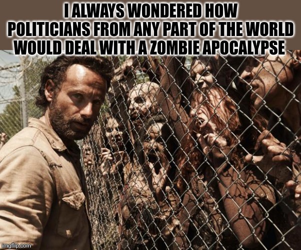 zombies | I always wondered how politicians from any part of the world would deal with a zombie apocalypse | image tagged in zombies | made w/ Imgflip meme maker