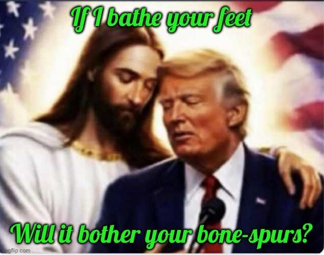 IMG_8747.jpeg | If I bathe your feet; Will it bother your bone-spurs? | image tagged in img_8747 jpeg | made w/ Imgflip meme maker