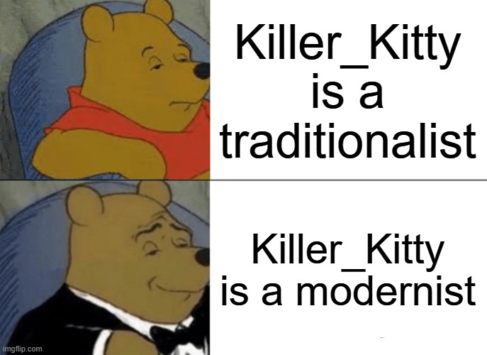 modernist | Killer_Kitty is a traditionalist; Killer_Kitty is a modernist | image tagged in memes,tuxedo winnie the pooh | made w/ Imgflip meme maker