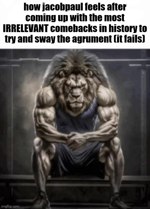too lazy for a title | how jacobpaul feels after coming up with the most IRRELEVANT comebacks in history to try and sway the agrument (it fails) | image tagged in how bro felt after saying that | made w/ Imgflip meme maker