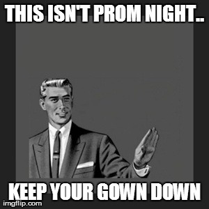 Kill Yourself Guy Meme | THIS ISN'T PROM NIGHT.. KEEP YOUR GOWN DOWN | image tagged in memes,kill yourself guy | made w/ Imgflip meme maker