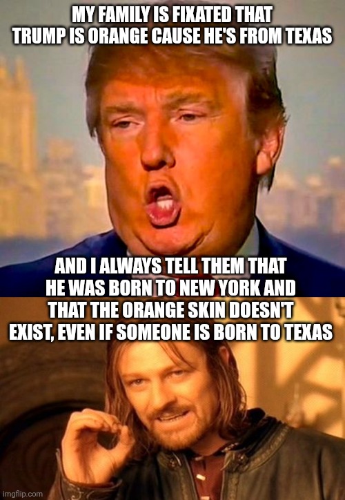 How can even they think someone could actually be Orange...? | My family is fixated that Trump is orange cause he's from texas; And I always tell them that he was born to New York and that the orange skin doesn't exist, even if someone is born to texas | image tagged in trump orange,memes,one does not simply | made w/ Imgflip meme maker