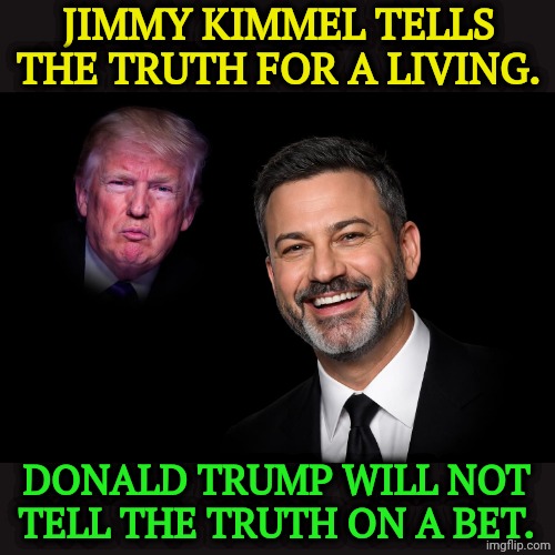 Kimmel Truth Trump Lies.jpg | Jimmy Kimmel tells the truth for a living. Donald Trump will not tell the truth on a bet. | image tagged in kimmel truth trump lies jpg,jimmy kimmel,truth,trump,lies,liar | made w/ Imgflip meme maker