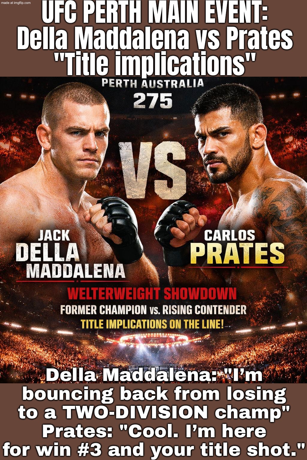 Prates on a 2-fight streak like: “Beat the ex-champ on the road = title shot, right?” | UFC PERTH MAIN EVENT:
Della Maddalena vs Prates
"Title implications"; Della Maddalena: "I’m bouncing back from losing to a TWO-DIVISION champ"
Prates: "Cool. I’m here for win #3 and your title shot." | image tagged in ufc fight night 275,champions,ufc,meanwhile in australia,australia,sports | made w/ Imgflip meme maker