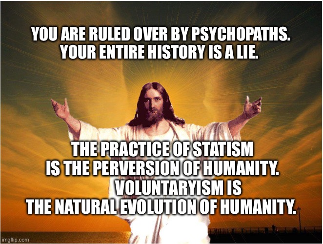 jeus | You are ruled over by psychopaths. Your entire history is a lie. The practice of statism is the perversion of humanity.           Voluntaryism is the natural evolution of humanity. | image tagged in jeus | made w/ Imgflip meme maker