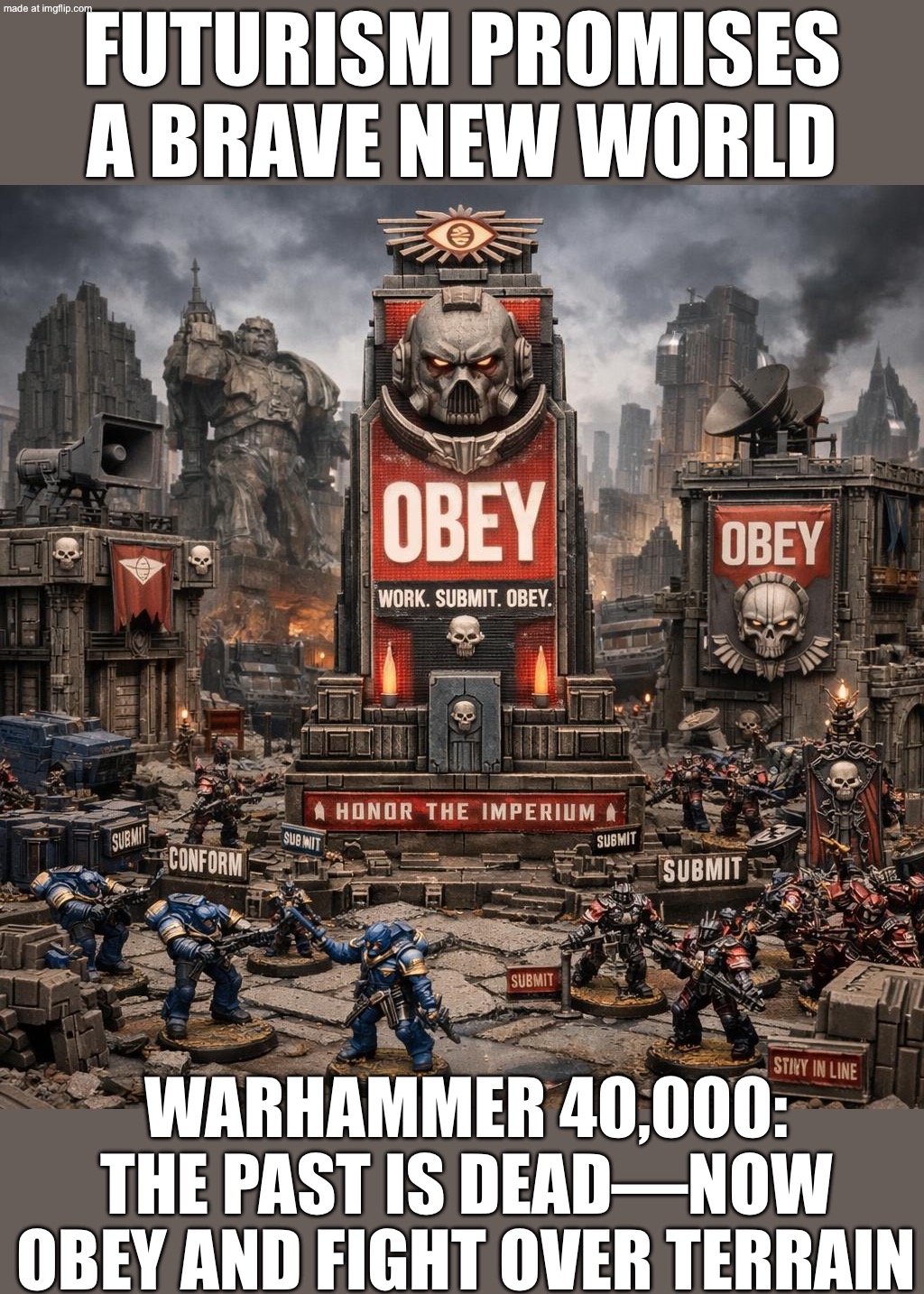 WELCOME TO THE 41ST MILLENNIUM:; THE PAST IS DEAD—ONLY TERRAIN AND TYRANNY REMAIN | FUTURISM PROMISES A BRAVE NEW WORLD; WARHAMMER 40,000: THE PAST IS DEAD—NOW OBEY AND FIGHT OVER TERRAIN | image tagged in warhammer 40 000,tyranny,obey,history memes,the future,dystopia | made w/ Imgflip meme maker