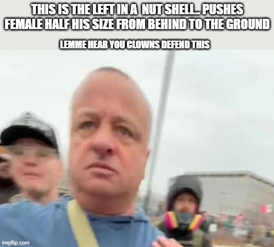 go on.. tell me how he had the right to shove her .. make me feel better about knocking left wingers out | this is the left in a  nut shell.. pushes female half his size from behind to the ground; lemme hear you clowns defend this | image tagged in maga,donald trump approves,stupid liberals,destruction 100 | made w/ Imgflip meme maker