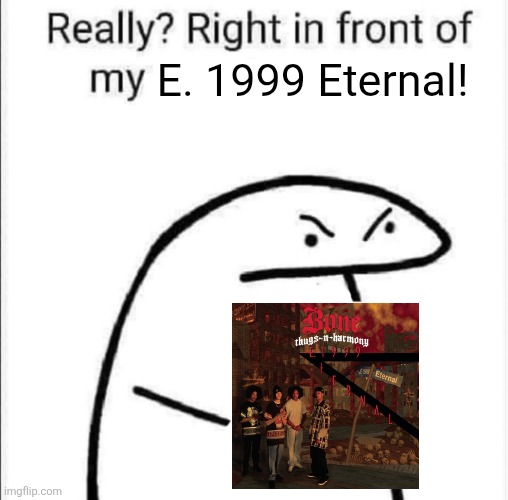 Bone Thugs Meme | E. 1999 Eternal! | image tagged in really right in front of my | made w/ Imgflip meme maker