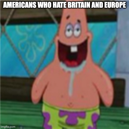 Absolute morons | Americans who hate britain and europe | image tagged in patrick star toothless,jealousy,stupid americans,fuck america,patriotic | made w/ Imgflip meme maker