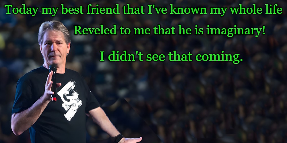 lou speaks | Reveled to me that he is imaginary! Today my best friend that I've known my whole life; I didn't see that coming. | image tagged in lou speaks | made w/ Imgflip meme maker