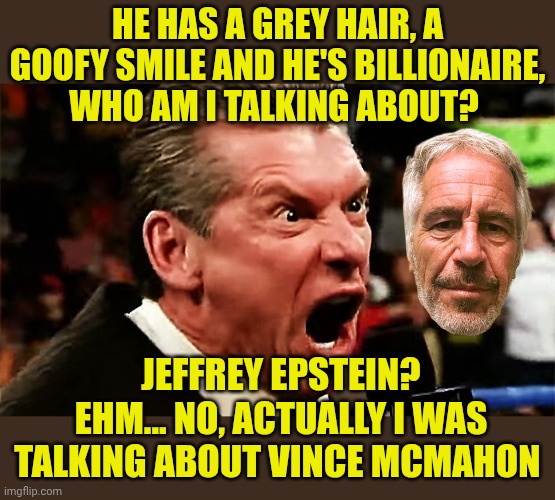 Vince McMahon - YOU'RE FIRED!!! | He has a grey hair, a goofy smile and he's billionaire, who am I talking about? Jeffrey Epstein? Ehm... No, actually i was talking about Vince McMahon | image tagged in vince mcmahon - you're fired | made w/ Imgflip meme maker