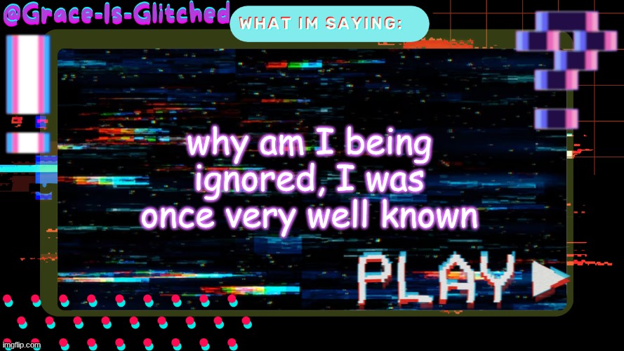 /j | why am I being ignored, I was once very well known | image tagged in grace-is-glitched temp | made w/ Imgflip meme maker