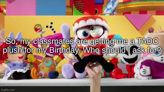 So, my classmates are getting me a TADC plush for my Birthday. Who should I ask for? | made w/ Imgflip meme maker