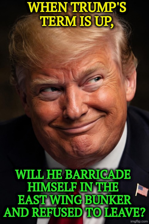 Trump's crazy fantasy | When Trump's term is up, Will he barricade 
himself in the 
East Wing bunker
and refused to leave? | image tagged in trump barricades himself in the east wing bunker jpg,trump,white house,fantasy,crazy,demented | made w/ Imgflip meme maker