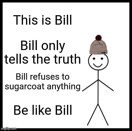 Be Like Bill | This is Bill; Bill only tells the truth; Bill refuses to sugarcoat anything; Be like Bill | image tagged in memes,be like bill | made w/ Imgflip meme maker