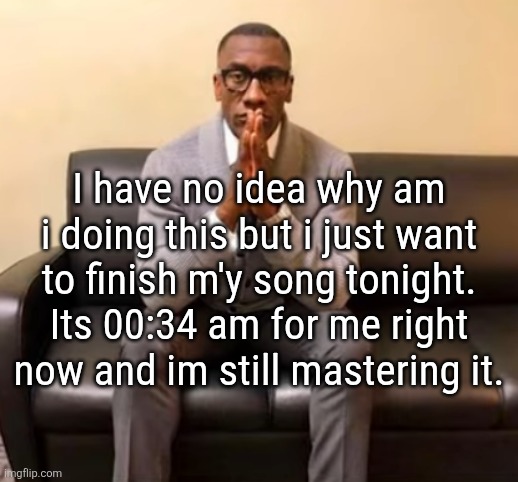 I want to drop it tonight | I have no idea why am i doing this but i just want to finish m'y song tonight. Its 00:34 am for me right now and im still mastering it. | image tagged in we gotta talk about your internet activities | made w/ Imgflip meme maker