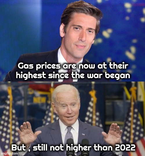 Seriously , just stop it ! | Gas prices are now at their
highest since the war began; But , still not higher than 2022 | image tagged in david muir obsolete,cocky joe biden,listen to what you're saying,biased media,abc,sue the whole network | made w/ Imgflip meme maker