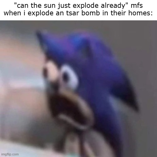 the sun wont explode btw?? | "can the sun just explode already" mfs when i explode an tsar bomb in their homes: | image tagged in meme,memes,sonic the hedgehog,bruh,real | made w/ Imgflip meme maker