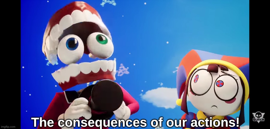 tadc caine consequences | The consequences of our actions! | image tagged in tadc caine consequences | made w/ Imgflip meme maker