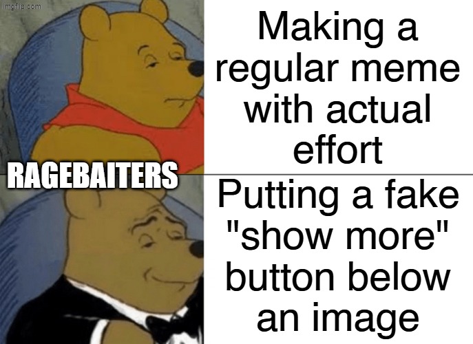 More people should do this | Making a
regular meme
with actual
effort; Ragebaiters; Putting a fake
"show more"
button below
an image | image tagged in memes,tuxedo winnie the pooh | made w/ Imgflip meme maker