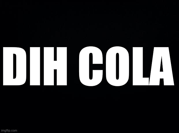 Black background | DIH COLA | image tagged in black background | made w/ Imgflip meme maker