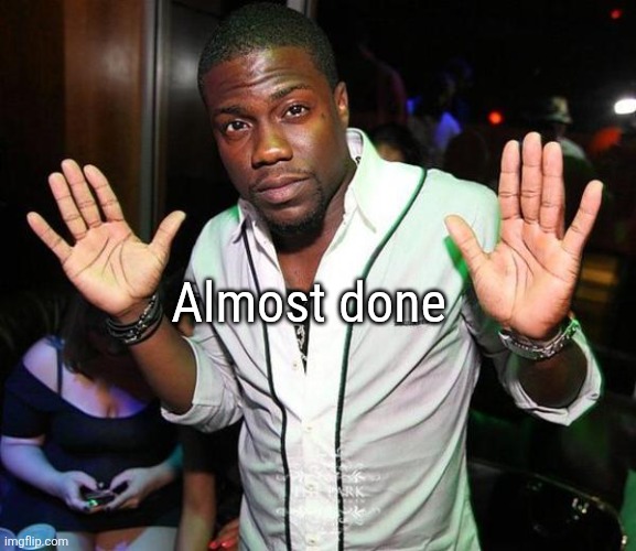 Kevin Hart Hands up | Almost done | image tagged in kevin hart hands up | made w/ Imgflip meme maker