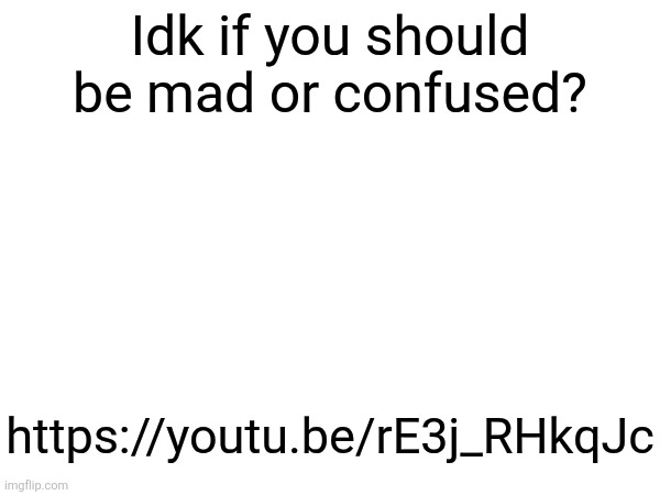 https://youtu.be/rE3j_RHkqJc | Idk if you should be mad or confused? https://youtu.be/rE3j_RHkqJc | made w/ Imgflip meme maker