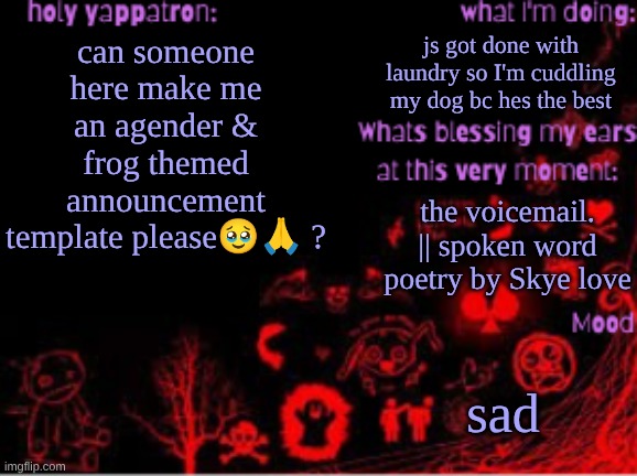 Sam's temp | js got done with laundry so I'm cuddling my dog bc hes the best; can someone here make me an agender & frog themed announcement template please🥹🙏 ? the voicemail. || spoken word poetry by Skye love; sad | image tagged in sam's temp | made w/ Imgflip meme maker