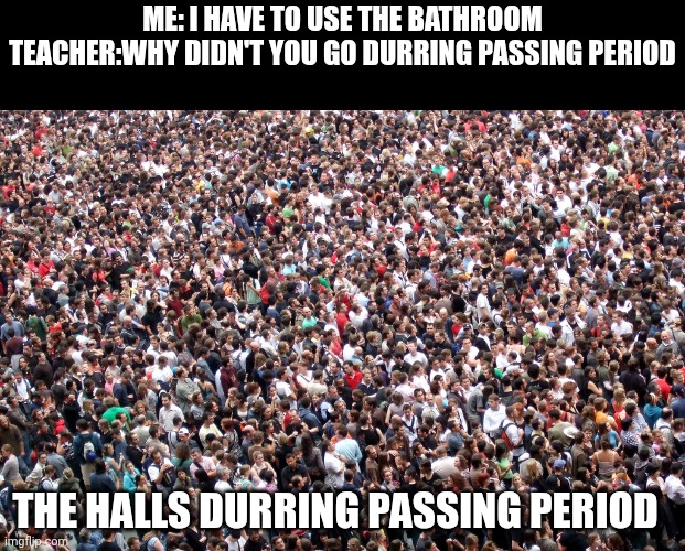 Hall when I need to use the bathroom. | Me: I have to use the bathroom
Teacher:why didn't you go durring passing period; The halls durring passing period | image tagged in crowd of people,memes,funny,funny memes,gifs | made w/ Imgflip meme maker