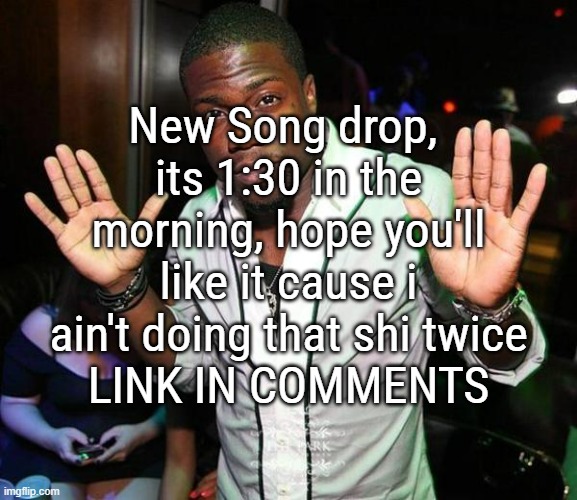 istg... never again... | New Song drop, 
its 1:30 in the morning, hope you'll like it cause i ain't doing that shi twice
LINK IN COMMENTS | image tagged in kevin hart hands up | made w/ Imgflip meme maker